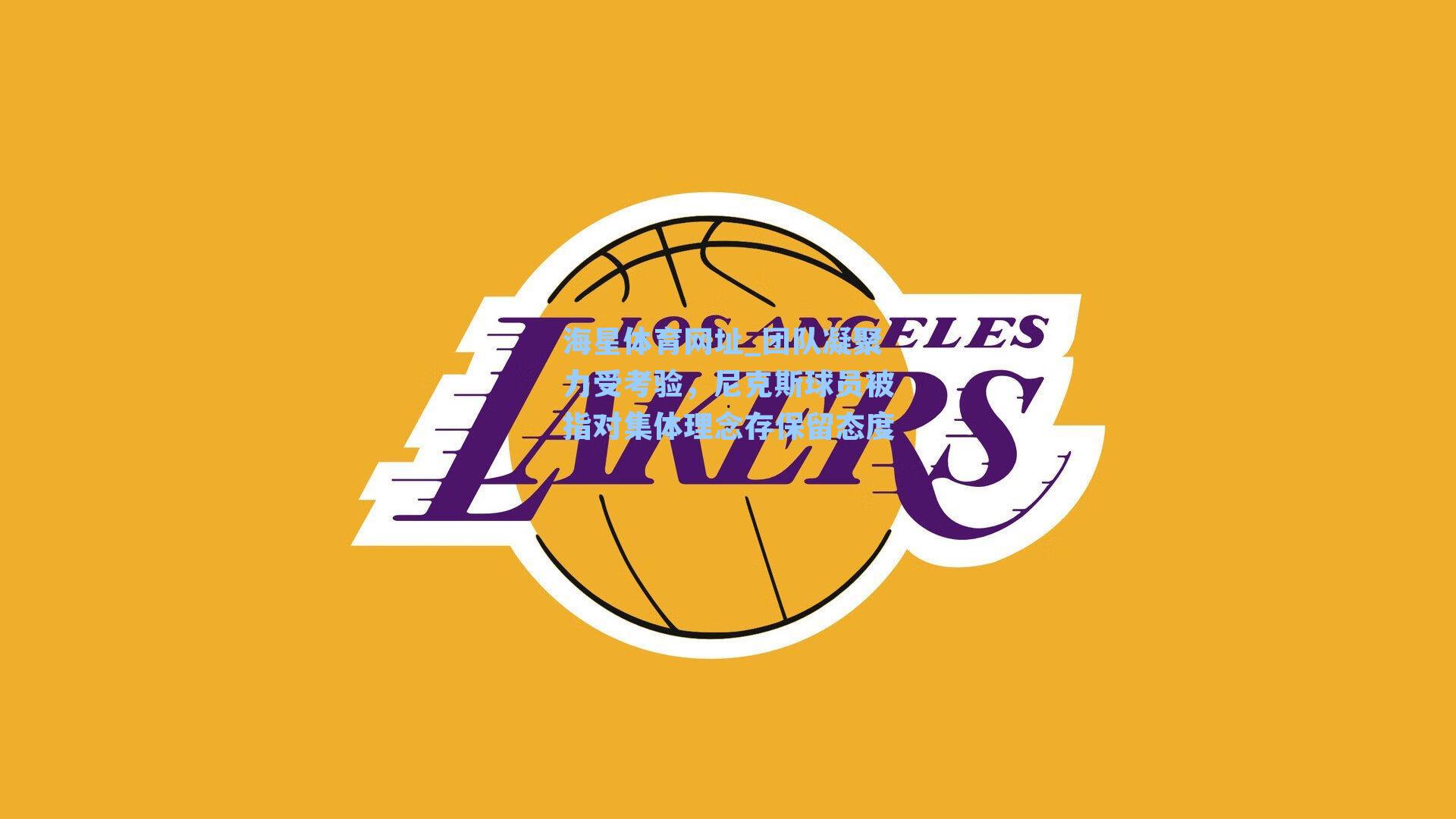 海星体育网址_团队凝聚力受考验，尼克斯球员被指对集体理念存保留态度