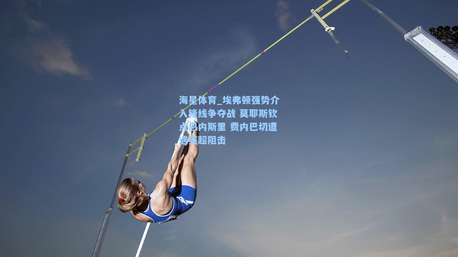 海星体育_埃弗顿强势介入锋线争夺战 莫耶斯钦点恩内斯里 费内巴切遭遇英超阻击