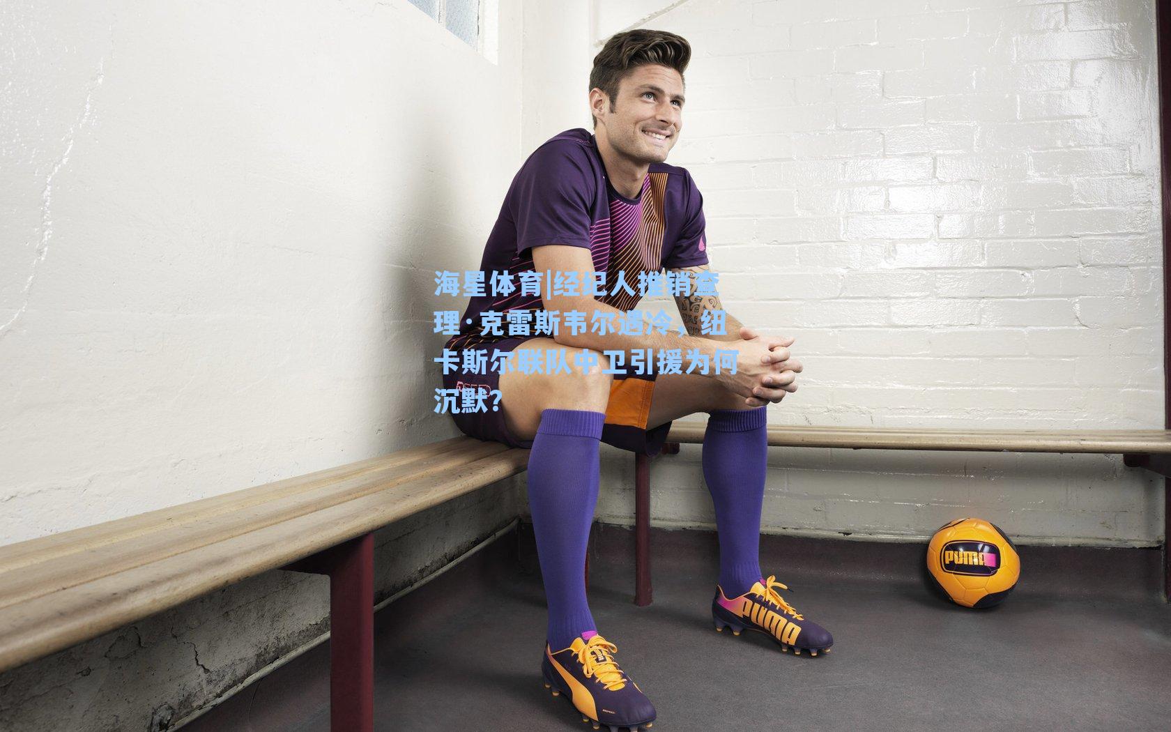 海星体育|经纪人推销查理·克雷斯韦尔遇冷，纽卡斯尔联队中卫引援为何沉默？