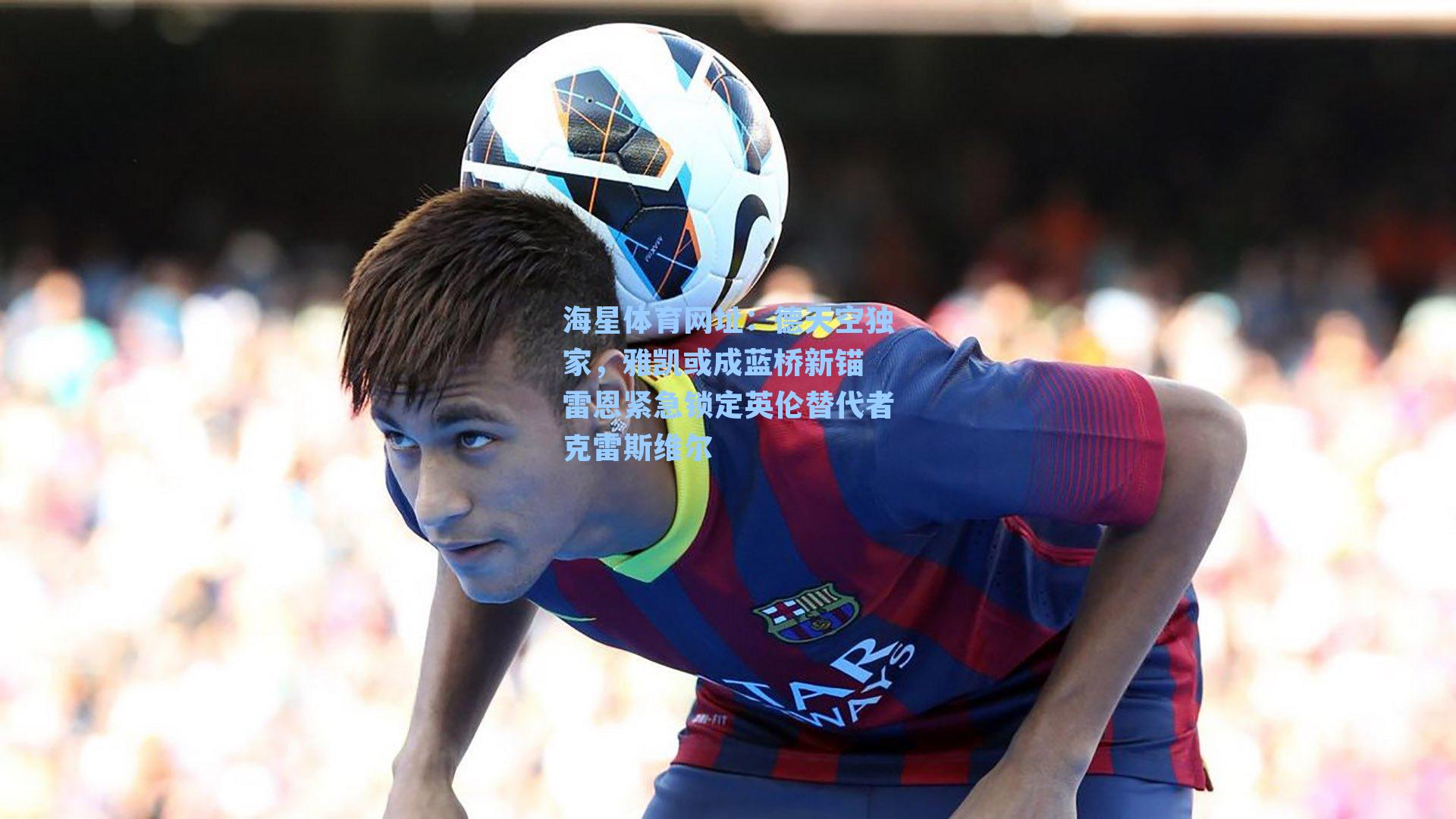 德天空独家，雅凯或成蓝桥新锚 雷恩紧急锁定英伦替代者克雷斯维尔