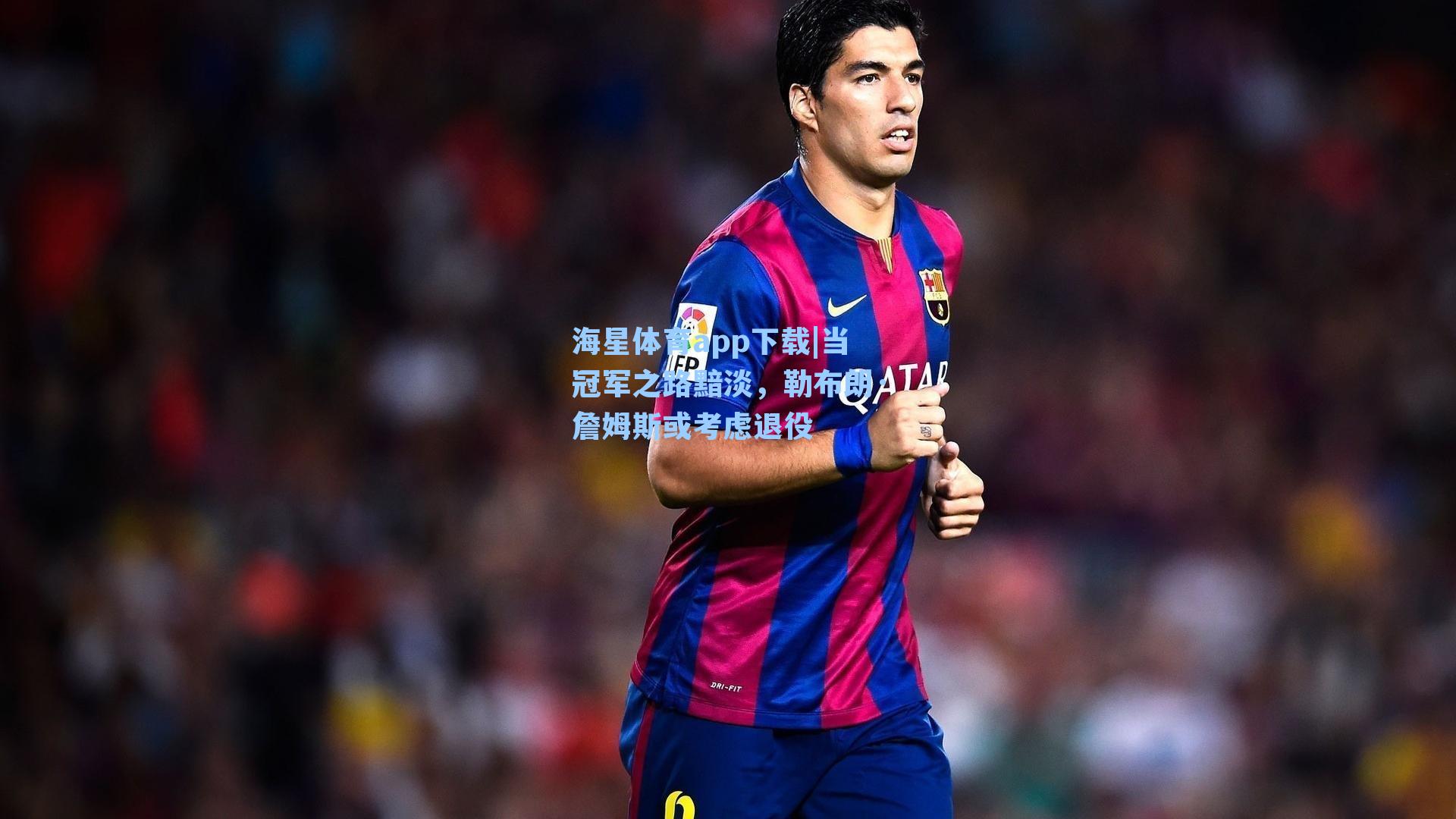 海星体育app下载|当冠军之路黯淡，勒布朗·詹姆斯或考虑退役