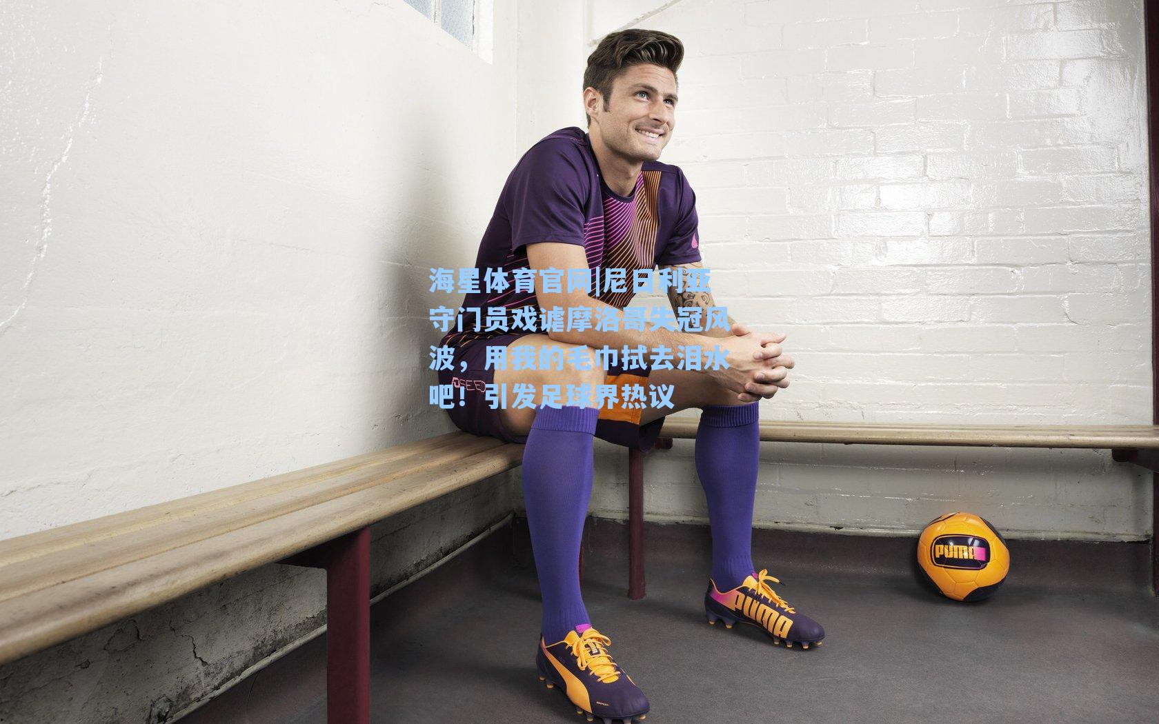 尼日利亚守门员戏谑摩洛哥失冠风波，用我的毛巾拭去泪水吧！引发足球界热议