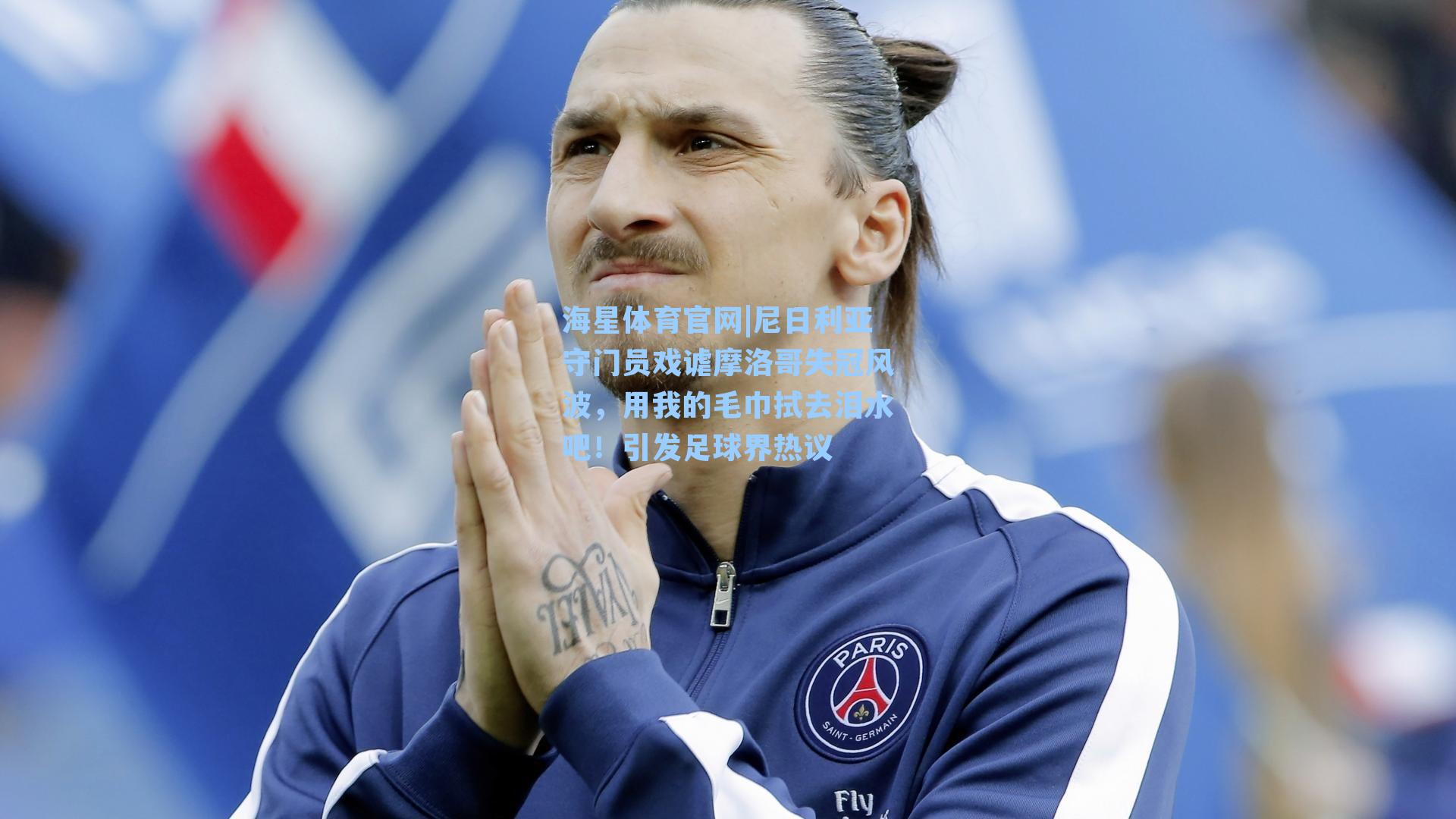 尼日利亚守门员戏谑摩洛哥失冠风波，用我的毛巾拭去泪水吧！引发足球界热议