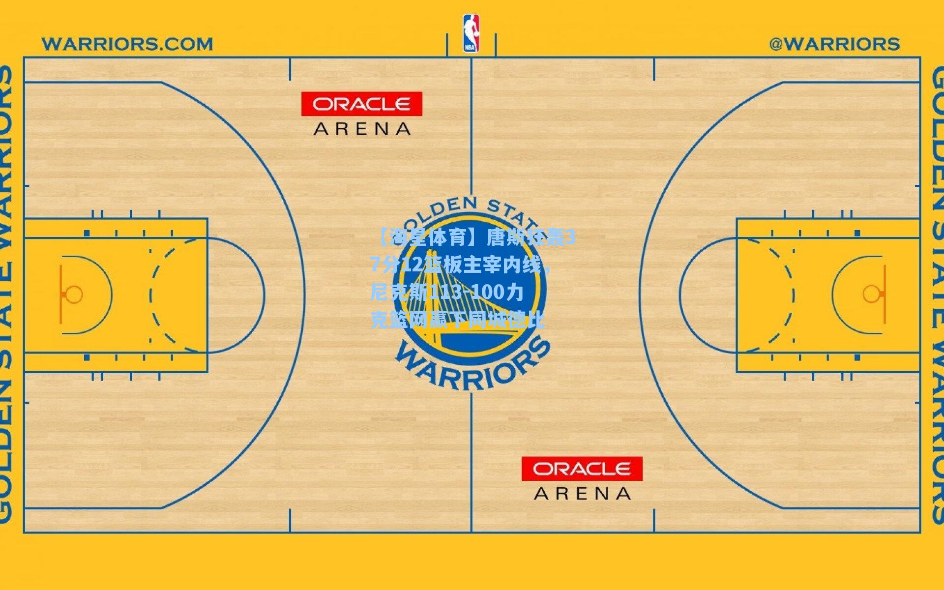 【海星体育】唐斯狂轰37分12篮板主宰内线，尼克斯113-100力克篮网赢下同城德比
