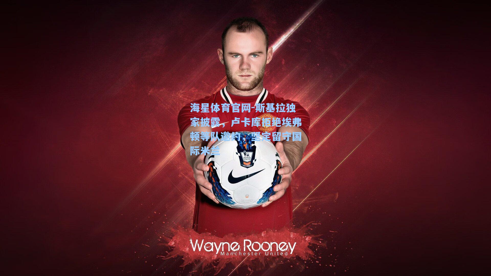 斯基拉独家披露，卢卡库拒绝埃弗顿等队邀约，坚定留守国际米兰