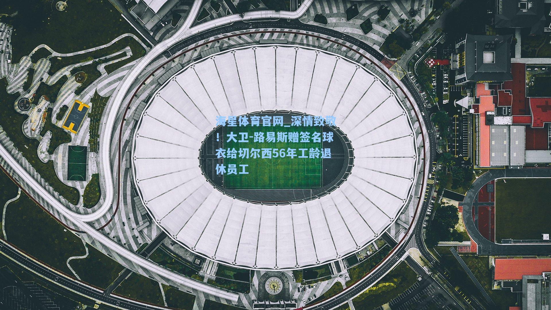 海星体育官网_深情致敬！大卫-路易斯赠签名球衣给切尔西56年工龄退休员工