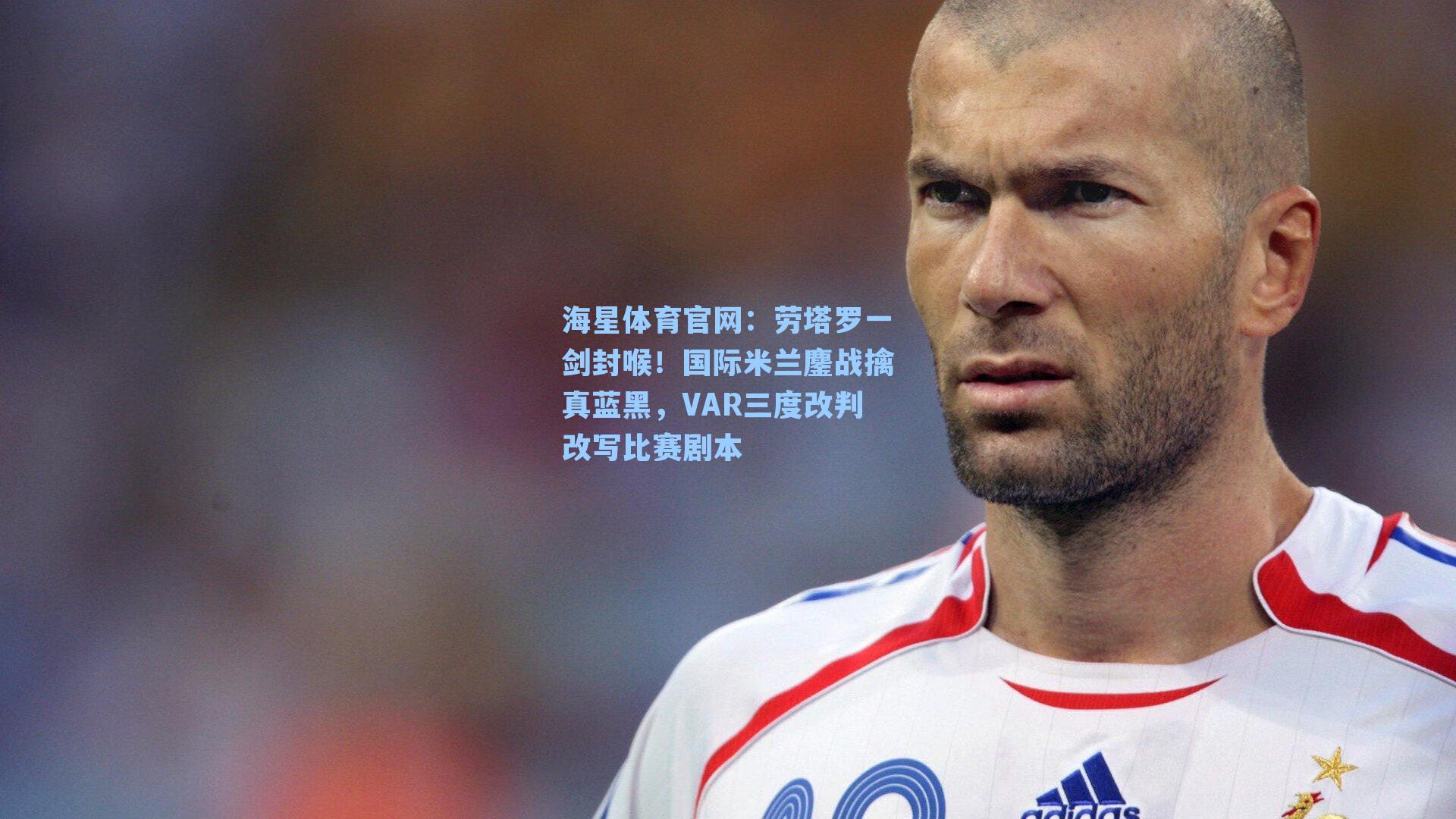 劳塔罗一剑封喉！国际米兰鏖战擒真蓝黑，VAR三度改判改写比赛剧本