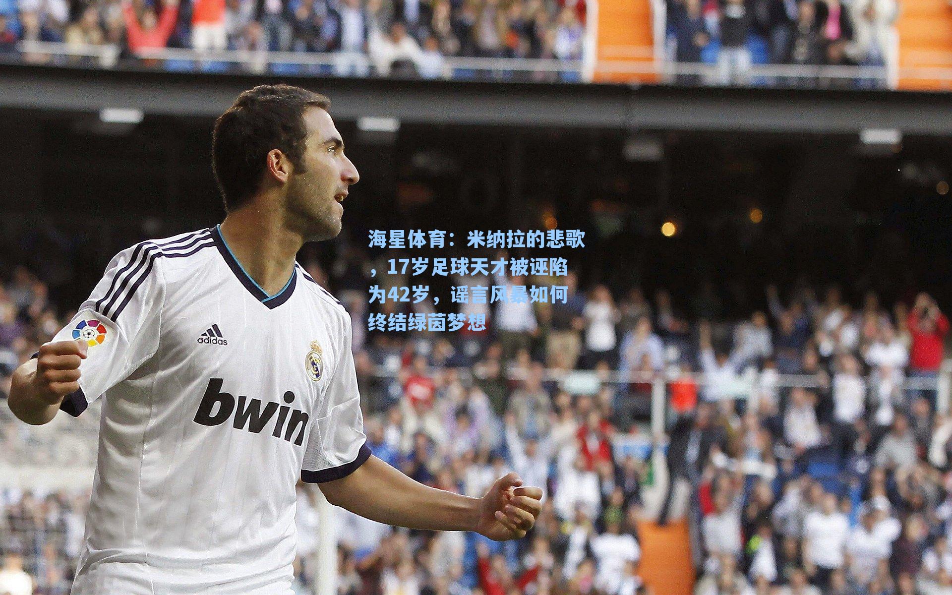 海星体育：米纳拉的悲歌，17岁足球天才被诬陷为42岁，谣言风暴如何终结绿茵梦想