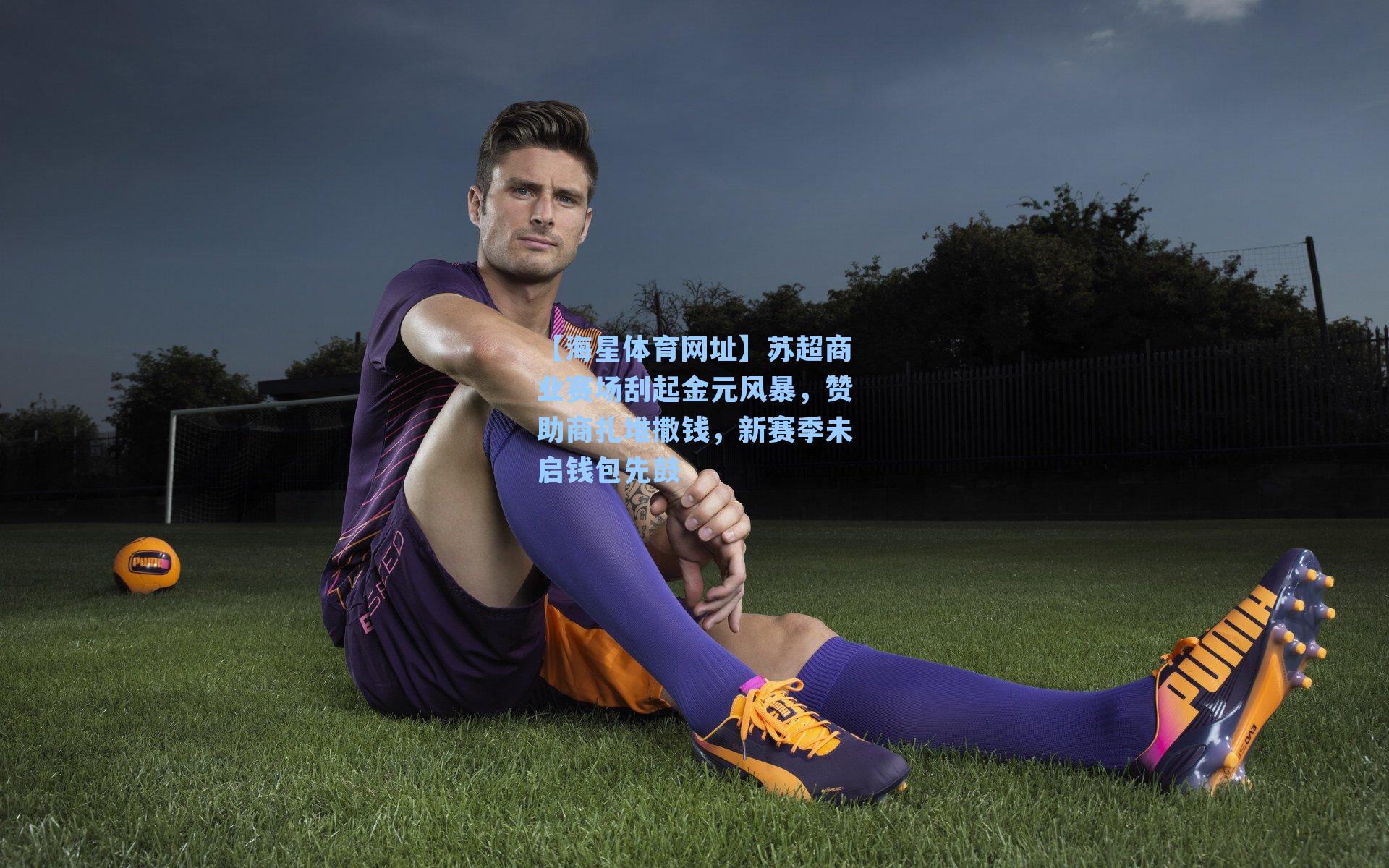 【海星体育网址】苏超商业赛场刮起金元风暴，赞助商扎堆撒钱，新赛季未启钱包先鼓