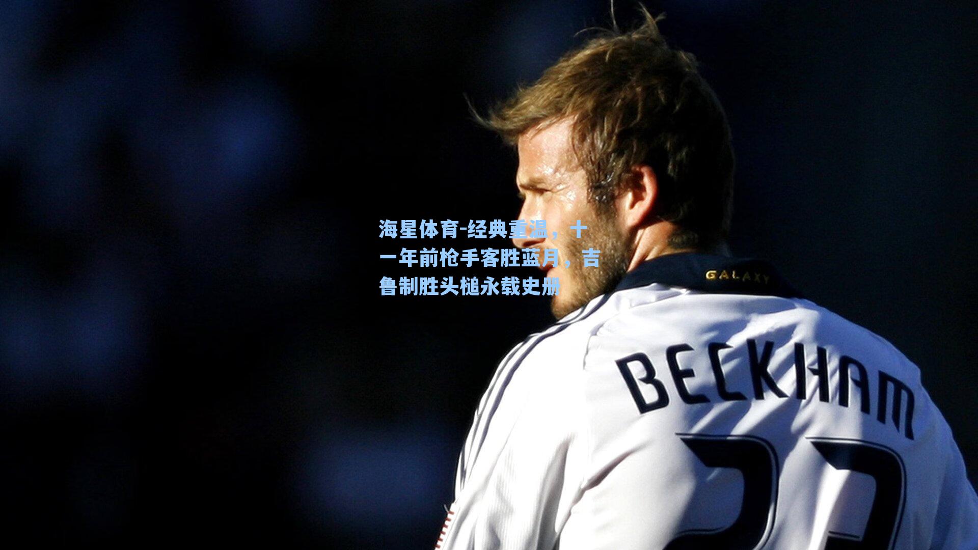 经典重温，十一年前枪手客胜蓝月，吉鲁制胜头槌永载史册