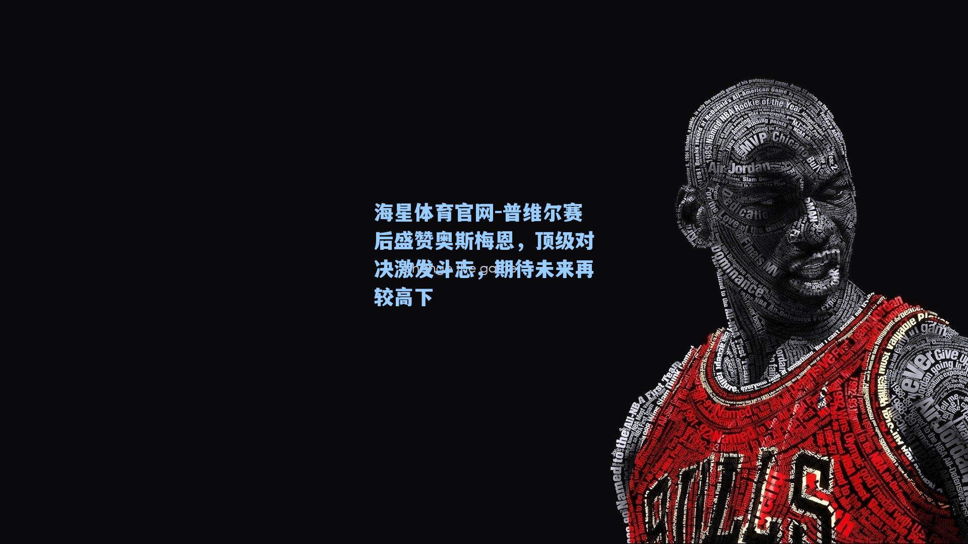 普维尔赛后盛赞奥斯梅恩,顶级对决激发斗志,期待未来再较高下